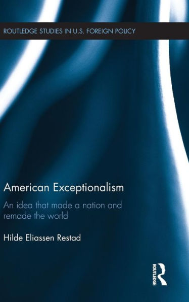 American Exceptionalism: An Idea That Made A Nation And Remade The World (Routledge Studies In Us Foreign Policy)