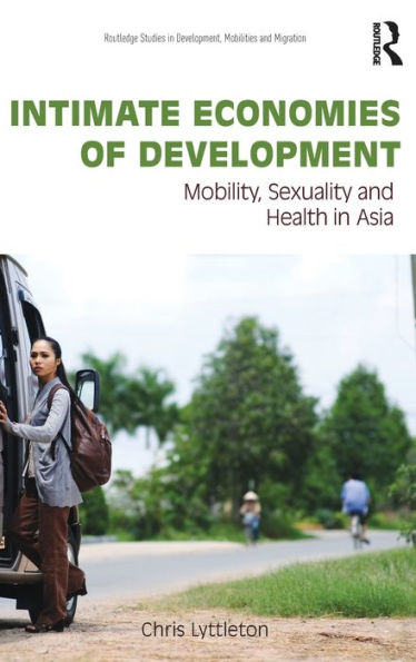 Intimate Economies Of Development: Mobility, Sexuality And Health In Asia (Routledge Studies In Development, Mobilities And Migration)