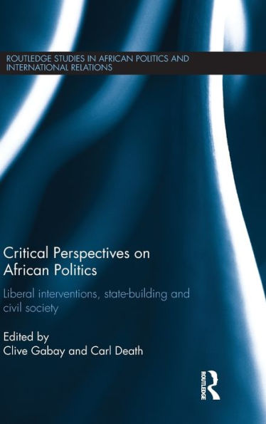 Critical Perspectives On African Politics: Liberal Interventions, State-Building And Civil Society (Routledge Studies In African Politics And International Relations)