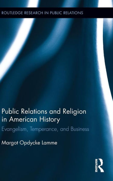 Public Relations And Religion In American History: Evangelism, Temperance, And Business (Routledge Research In Public Relations)