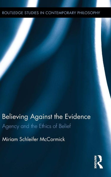 Believing Against The Evidence: Agency And The Ethics Of Belief (Routledge Studies In Contemporary Philosophy)