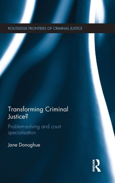 Transforming Criminal Justice?: Problem-Solving And Court Specialisation (Routledge Frontiers Of Criminal Justice)