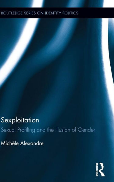 Sexploitation: Sexual Profiling And The Illusion Of Gender (Routledge Series On Identity Politics)