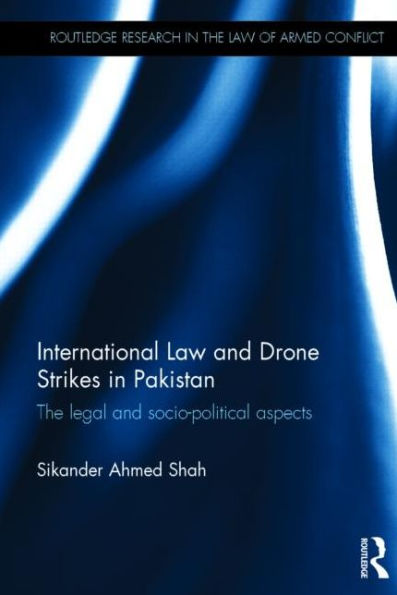 International Law And Drone Strikes In Pakistan: The Legal And Socio-Political Aspects (Routledge Research In The Law Of Armed Conflict)