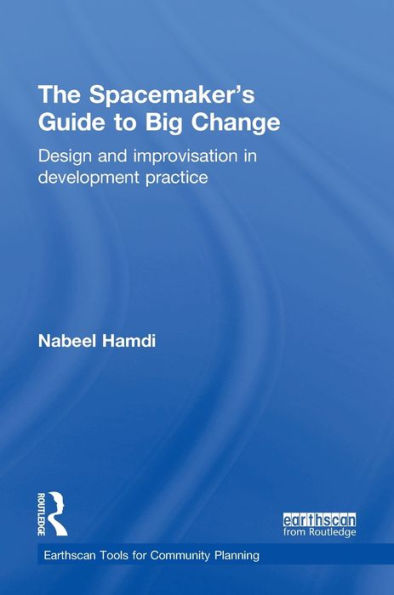 The Spacemaker'S Guide To Big Change: Design And Improvisation In Development Practice (Earthscan Tools For Community Planning)