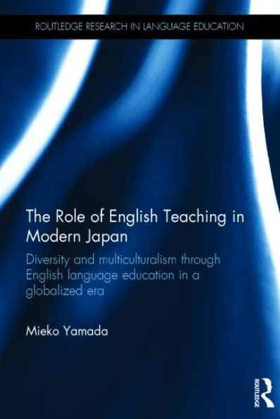 The Role Of English Teaching In Modern Japan: Diversity And Multiculturalism Through English Language Education In A Globalized Era (Routledge Research In Language Education)