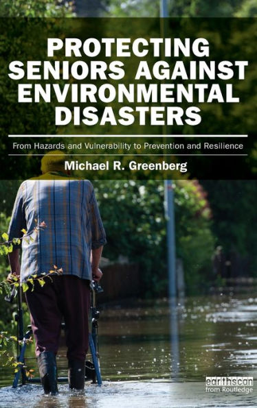 Protecting Seniors Against Environmental Disasters: From Hazards And Vulnerability To Prevention And Resilience (Earthscan Risk In Society)