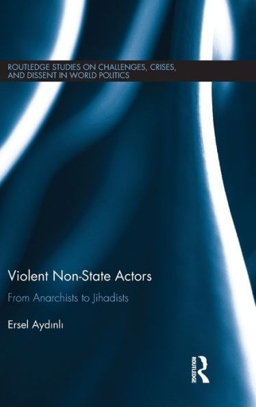 Violent Non-State Actors: From Anarchists To Jihadists (Routledge Studies On Challenges, Crises And Dissent In World Politics)