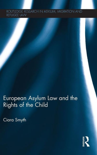 European Asylum Law And The Rights Of The Child (Routledge Research In Asylum, Migration And Refugee Law)