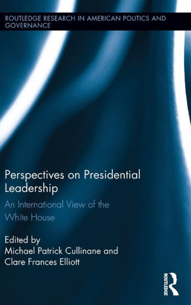 Perspectives On Presidential Leadership: An International View Of The White House (Routledge Research In American Politics And Governance)