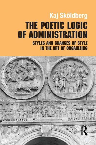 The Poetic Logic Of Administration (Routledge Studies In Management, Organizations And Society)