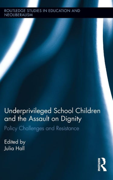Underprivileged School Children And The Assault On Dignity: Policy Challenges And Resistance (Routledge Studies In Education, Neoliberalism, And Marxism)