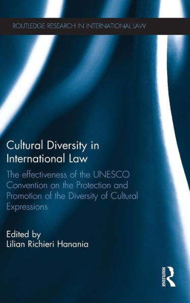 Cultural Diversity In International Law: The Effectiveness Of The Unesco Convention On The Protection And Promotion Of The Diversity Of Cultural Expressions (Routledge Research In International Law)