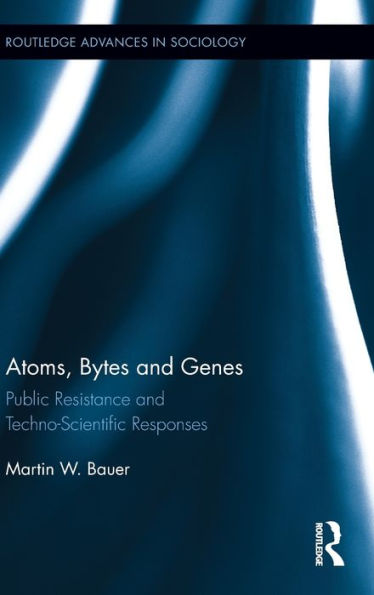 Atoms, Bytes And Genes: Public Resistance And Techno-Scientific Responses (Routledge Advances In Sociology)