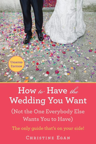 How To Have The Wedding You Want (Updated): (Not The One Everybody Else Wants You To Have)