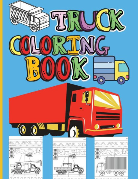 Truck Coloring Book: Amazing Kids Coloring Book With Monster Trucks, Fire Trucks, Dump Trucks, Garbage Trucks And Many More Big Vehicles For Boys And Girls