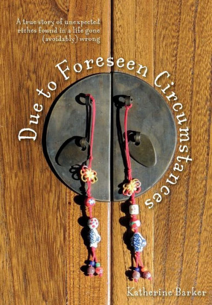 Due To Foreseen Circumstances: A True Story Of Unexpected Riches Found In A Life Gone (Avoidably) Wrong