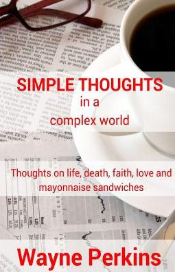 Simple Thoughts In A Complex World: Thoughts On Life, Death, Faith, Love And Mayonnaise Sandwiches