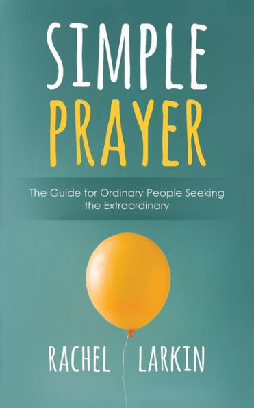 Simple Prayer: The Guide For Ordinary People Seeking The Extraordinary