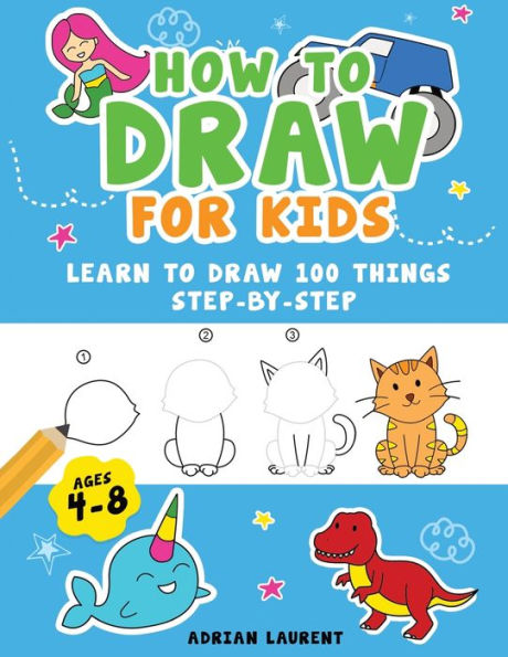 How To Draw For Kids Ages 4-8: Learn To Draw 100 Things Step-By-Step (Unicorns, Mermaids, Animals, Monster Trucks) (How To Draw For Kids Step-By-Step)