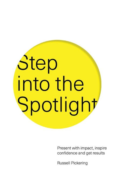 Step Into The Spotlight: Present With Impact, Inspire Confidence And Get Results