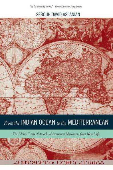 From The Indian Ocean To The Mediterranean: The Global Trade Networks Of Armenian Merchants From New Julfa (California World History Library) (Volume 17)