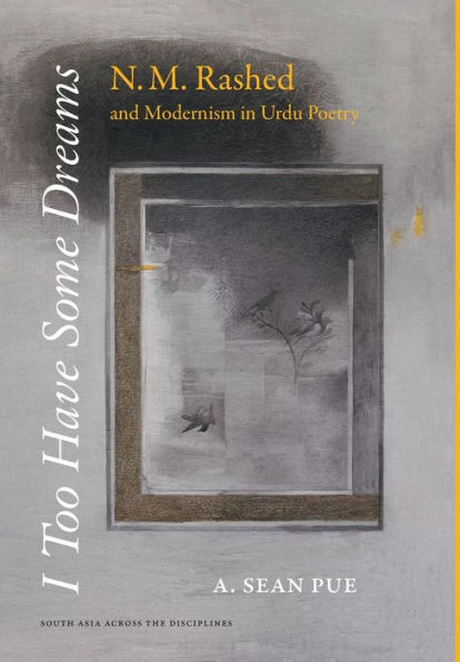 I Too Have Some Dreams: N.M. Rashed And Modernism In Urdu Poetry (South Asia Across The Disciplines)