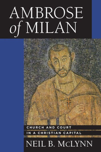 Ambrose Of Milan: Church And Court In A Christian Capital (Transformation Of The Classical Heritage) (Volume 22)