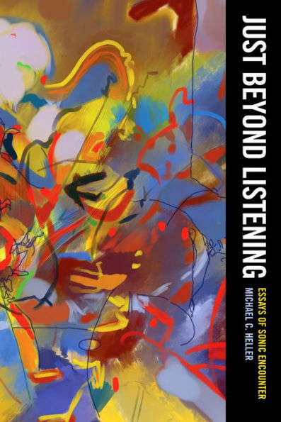 Just Beyond Listening: Essays Of Sonic Encounter (California Studies In Music, Sound, And Media) (Volume 5)