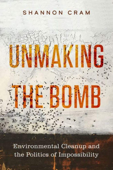 Unmaking The Bomb: Environmental Cleanup And The Politics Of Impossibility (Critical Environments: Nature, Science, And Politics) (Volume 14)