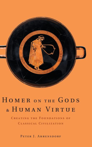 Homer On The Gods And Human Virtue: Creating The Foundations Of Classical Civilization