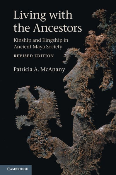 Living With The Ancestors: Kinship And Kingship In Ancient Maya Society