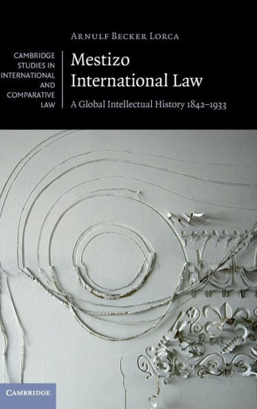 Mestizo International Law: A Global Intellectual History 1842–1933 (Cambridge Studies In International And Comparative Law, Series Number 115)