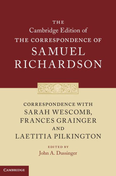 Correspondence With Sarah Wescomb, Frances Grainger And Laetitia Pilkington (The Cambridge Edition Of The Correspondence Of Samuel Richardson, Series Number 3)