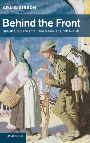 Behind The Front: British Soldiers And French Civilians, 1914–1918 (Studies In The Social And Cultural History Of Modern Warfare, Series Number 40)
