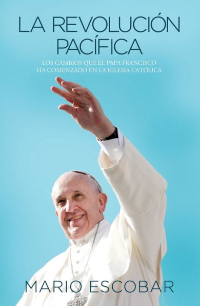 La Revolución Pacífica: Los Cambios Que El Papa Francisco Ha Comenzado En La Iglesia Católica (Spanish Edition)