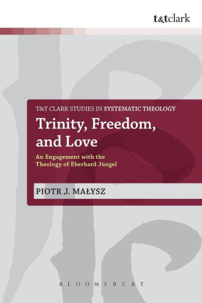 Trinity, Freedom And Love: An Engagement With The Theology Of Eberhard Jüngel (T&T Clark Studies In Systematic Theology, 18)