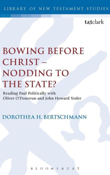 Bowing Before Christ - Nodding To The State?: Reading Paul Politically With Oliver O'Donovan And John Howard Yoder (The Library Of New Testament Studies)