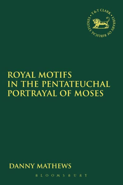Royal Motifs In The Pentateuchal Portrayal Of Moses (The Library Of Hebrew Bible/Old Testament Studies, 571)