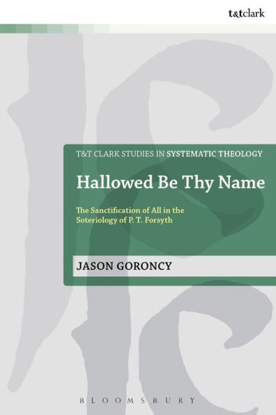 Hallowed Be Thy Name: The Sanctification Of All In The Soteriology Of P. T. Forsyth (T&T Clark Studies In Systematic Theology, 20)