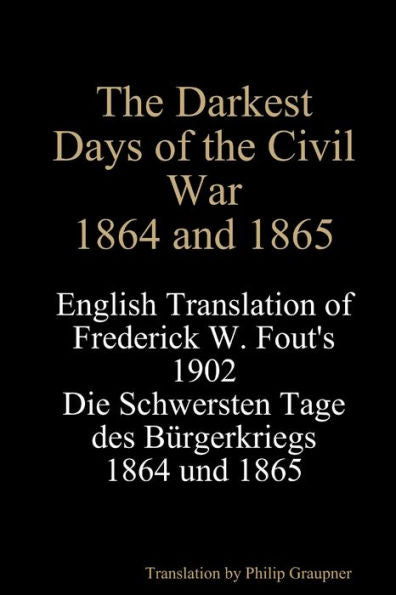 The Darkest Days Of The Civil War, 1864 And 1865: English Translation Of Frederick W. Fout'S 1902 Die Schwersten Tage Des Bürgerkriegs, 1864 - 1865