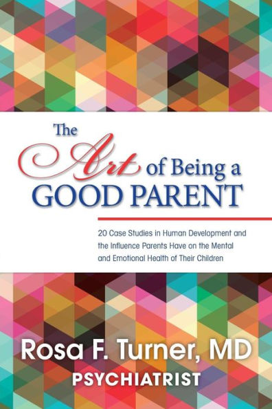 The Art Of Being A Good Parent: 20 Cases Studies In Human Development And The Influence Parents Have On The Mental And Emotional Health Of Their Children