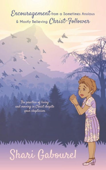 Encouragement From A Sometimes Anxious And Mostly Believing Christ Follower: The Practice Of Living And Moving In Christ Despite Your Skepticism