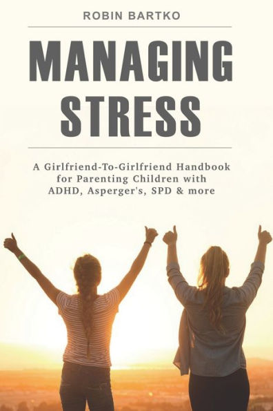 Managing Stress: A Girlfriend-To-Girlfriend Handbook For Parenting Children With Adhd, Asperger's, Spd & More