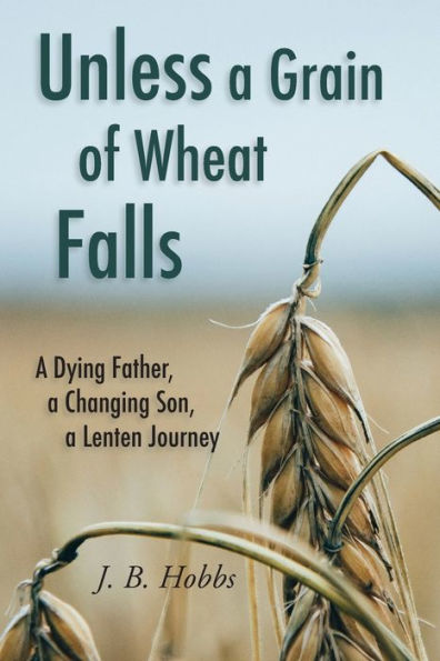 Unless A Grain Of Wheat Falls: A Dying Father, A Changing Son, A Lenten Journey