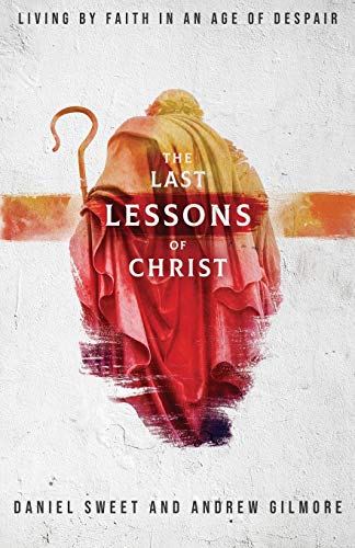 The Last Lessons Of Christ: Living By Faith In An Age Of Despair