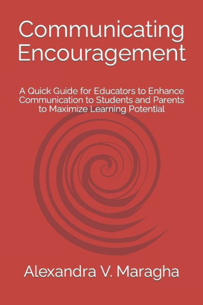 Communicating Encouragement: A Quick Guide For Educators To Enhance Communication To Students And Parents To Maximize Learning Potential