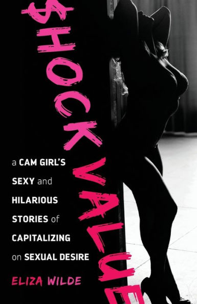 Shock Value: A Cam Girl's Sexy And Hilarious Stories Of Capitalizing On Sexual Desire