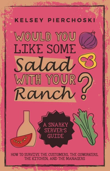 Would You Like Some Salad With Your Ranch?: How To Survive The Customers, The Coworkers, The Kitchen, And The Managers