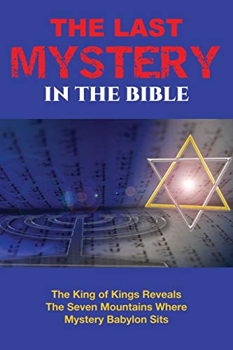 The Last Mystery in the Bible: The King of Kings Reveals the Seven Mountains Where Mystery Babylon Sits